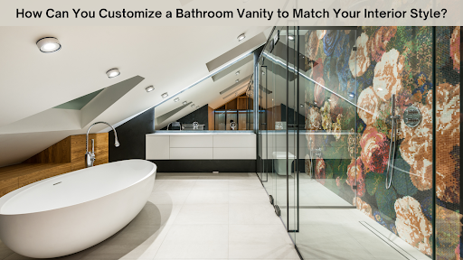 How Can You Customize A Bathroom Vanity To Match Your Interior Style?