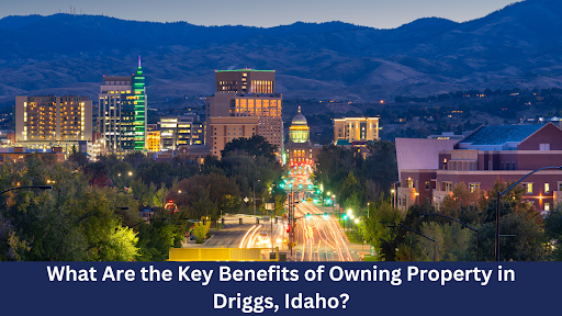 What Are The Key Benefits Of Owning Property In Driggs, Idaho?