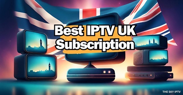 IPTV UK Subscription: The Ultimate Guide To Choosing The Right Plan